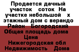 Продается дачный участок 9 соток. На участке небольшой 2-х этажный дом с верандо › Район ­ Богородский › Общая площадь дома ­ 36 › Цена ­ 290 000 - Нижегородская обл. Недвижимость » Дома, коттеджи, дачи продажа   . Нижегородская обл.